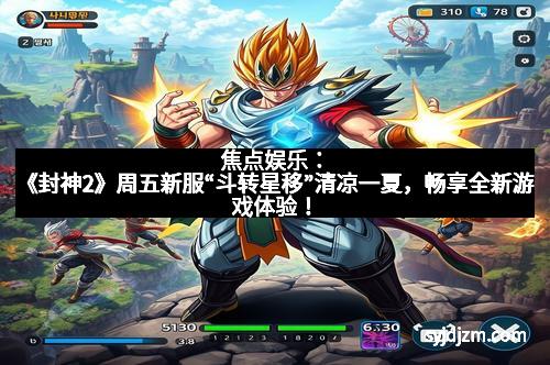 焦点娱乐：《封神2》周五新服“斗转星移”清凉一夏，畅享全新游戏体验！