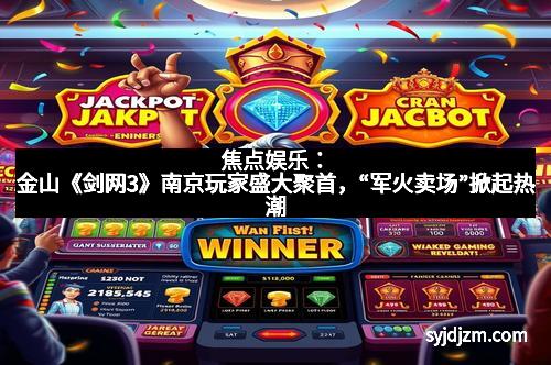 焦点娱乐：金山《剑网3》南京玩家盛大聚首，“军火卖场”掀起热潮