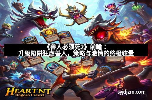 《兽人必须死2》前瞻：升级陷阱狂虐兽人，策略与激情的终极较量