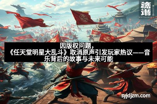 因版权问题，《任天堂明星大乱斗》取消原声引发玩家热议——音乐背后的故事与未来可能的变革